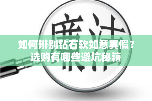 如何辨别钻石软如意真假？选购有哪些避坑秘籍
